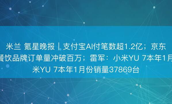 米兰 氪星晚报|支付宝AI付笔数超1.2亿;京东外卖:近400家餐饮品牌订单量冲破百万;雷军:小米YU 7本年1月份销量37869台