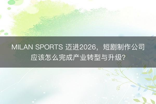 MILAN SPORTS 迈进2026，短剧制作公司应该怎么完成产业转型与升级？