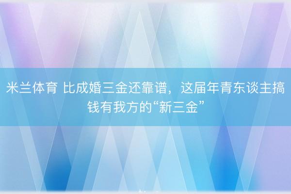米兰体育 比成婚三金还靠谱，这届年青东谈主搞钱有我方的“新三金”