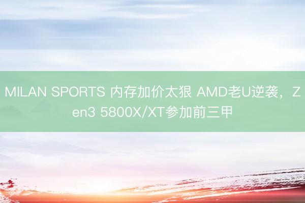 MILAN SPORTS 内存加价太狠 AMD老U逆袭，Zen3 5800X/XT参加前三甲