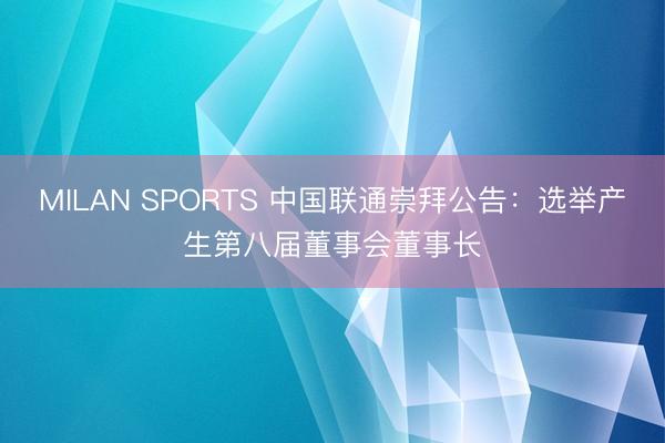 MILAN SPORTS 中国联通崇拜公告：选举产生第八届董事会董事长
