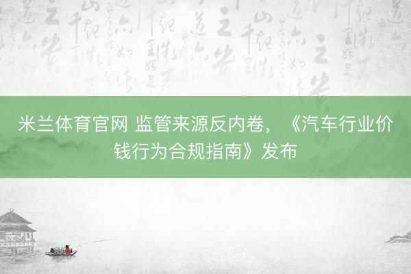 米兰体育官网 监管来源反内卷，《汽车行业价钱行为合规指南》发布