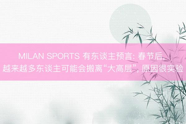 MILAN SPORTS 有东谈主预言: 春节后， 越来越多东谈主可能会搬离“大高层”， 原因很实验