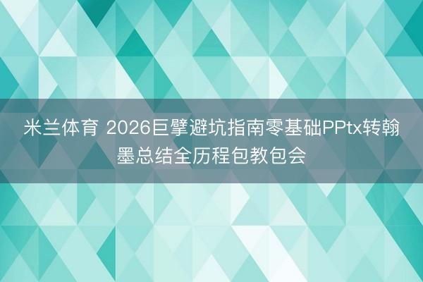米兰体育 2026巨擘避坑指南零基础PPtx转翰墨总结全历程包教包会