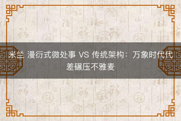 米兰 漫衍式微处事 VS 传统架构：万象时代代差碾压不雅麦