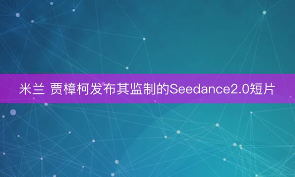 米兰 贾樟柯发布其监制的Seedance2.0短片