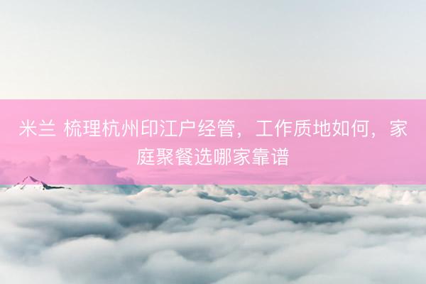米兰 梳理杭州印江户经管,工作质地如何,家庭聚餐选哪家靠谱