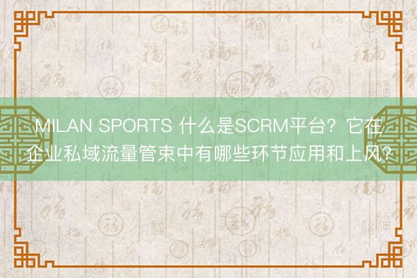 MILAN SPORTS 什么是SCRM平台？它在企业私域流量管束中有哪些环节应用和上风？