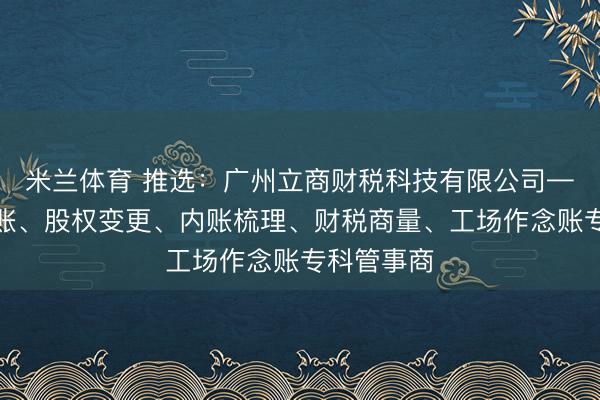 米兰体育 推选：广州立商财税科技有限公司——代理记账、股权变更、内账梳理、财税商量、工场作念账专科管事商