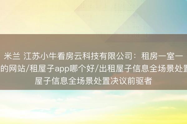 米兰 江苏小牛看房云科技有限公司：租房一室一厅/出租屋子的网站/租屋子app哪个好/出租屋子信息全场景处置决议前驱者