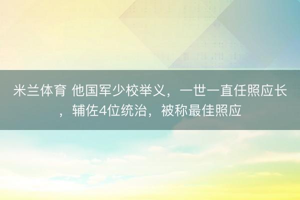 米兰体育 他国军少校举义，一世一直任照应长，辅佐4位统治，被称最佳照应