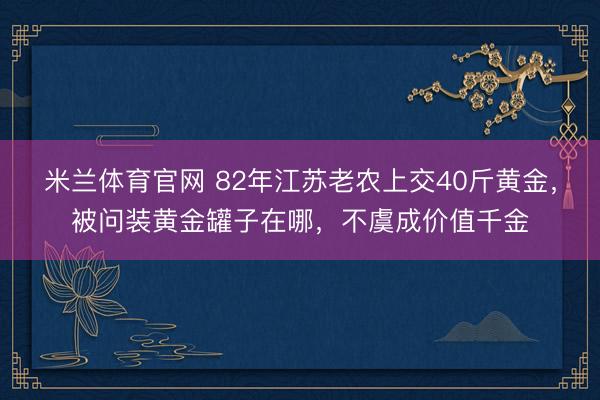 米兰体育官网 82年江苏老农上交40斤黄金，被问装黄金罐子在哪，不虞成价值千金