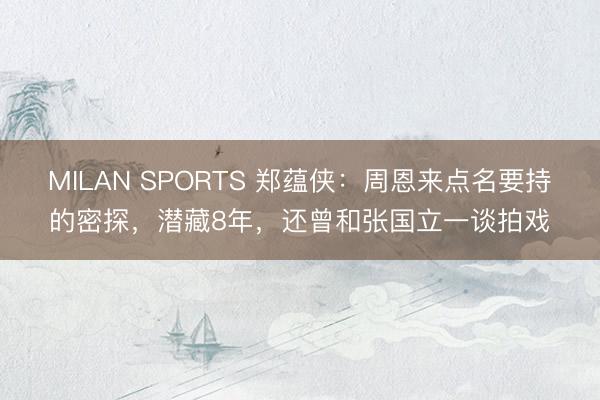 MILAN SPORTS 郑蕴侠：周恩来点名要持的密探，潜藏8年，还曾和张国立一谈拍戏