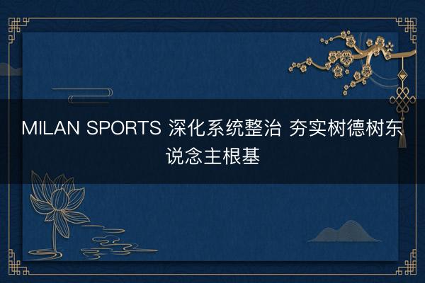 MILAN SPORTS 深化系统整治 夯实树德树东说念主根基