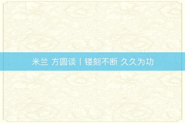 米兰 方圆谈丨镂刻不断 久久为功