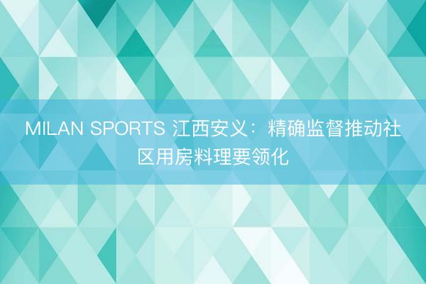 MILAN SPORTS 江西安义：精确监督推动社区用房料理要领化