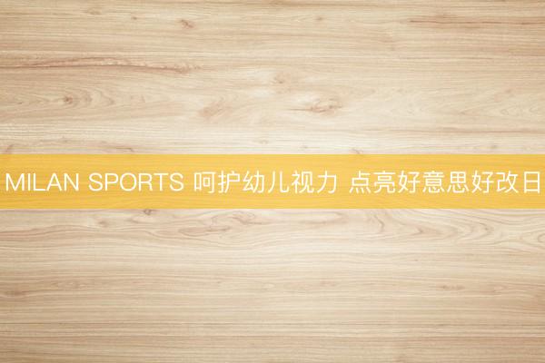 MILAN SPORTS 呵护幼儿视力 点亮好意思好改日