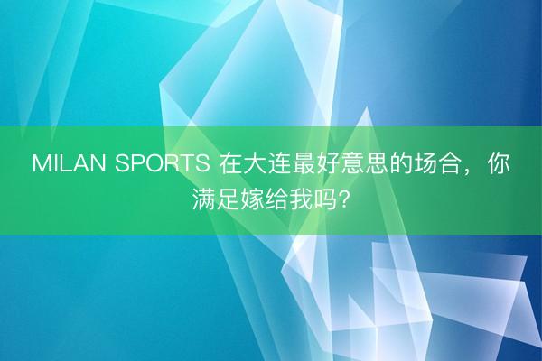 MILAN SPORTS 在大连最好意思的场合，你满足嫁给我吗?