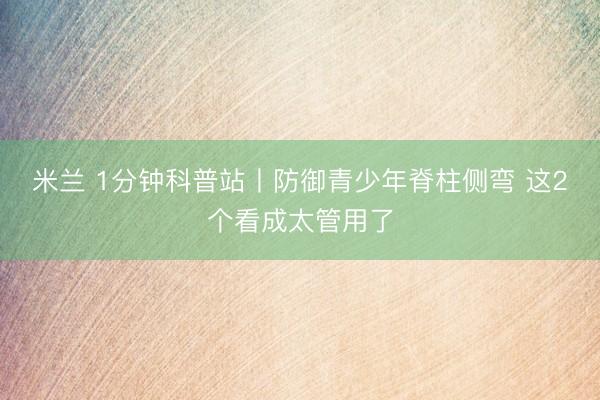 米兰 1分钟科普站丨防御青少年脊柱侧弯 这2个看成太管用了