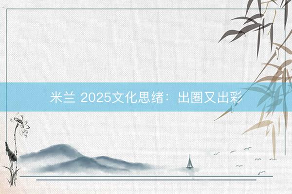 米兰 2025文化思绪：出圈又出彩