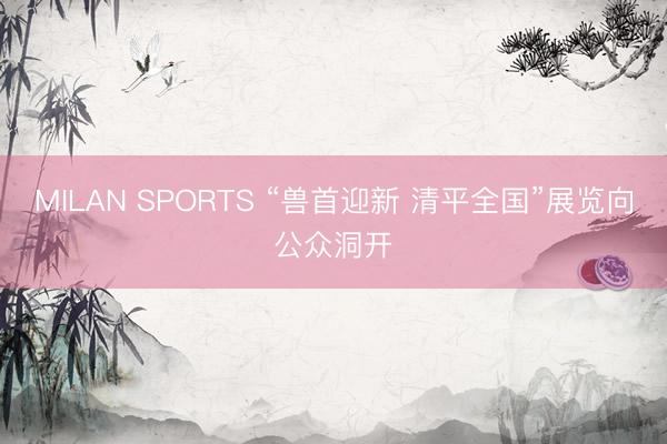 MILAN SPORTS “兽首迎新 清平全国”展览向公众洞开