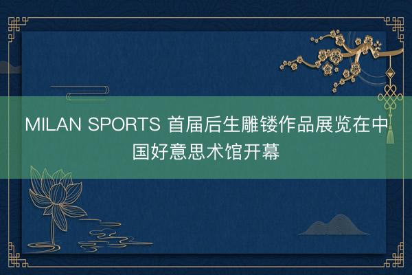 MILAN SPORTS 首届后生雕镂作品展览在中国好意思术馆开幕