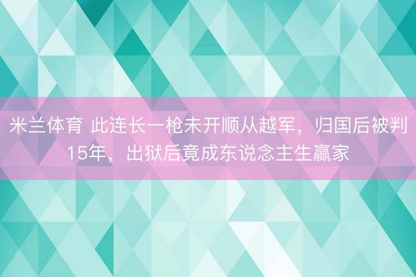 米兰体育 此连长一枪未开顺从越军，归国后被判15年，出狱后竟成东说念主生赢家
