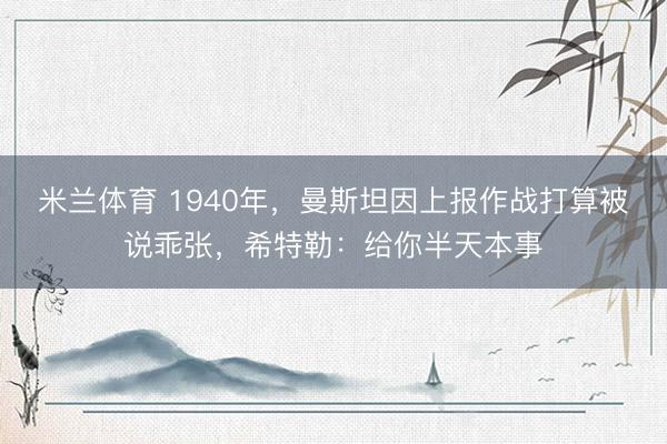 米兰体育 1940年，曼斯坦因上报作战打算被说乖张，希特勒：给你半天本事