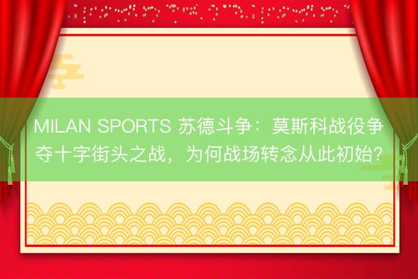 MILAN SPORTS 苏德斗争：莫斯科战役争夺十字街头之战，为何战场转念从此初始？