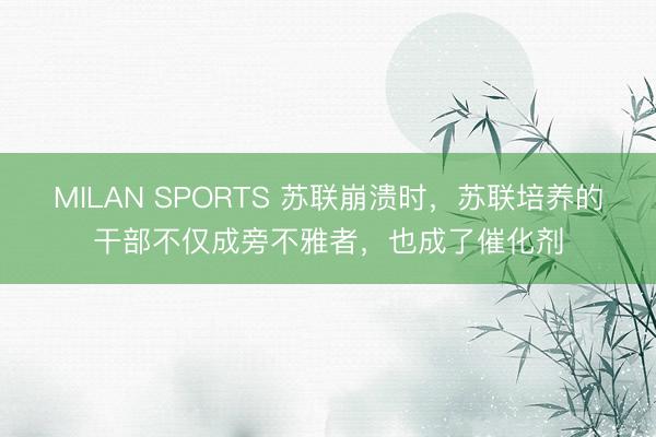 MILAN SPORTS 苏联崩溃时，苏联培养的干部不仅成旁不雅者，也成了催化剂