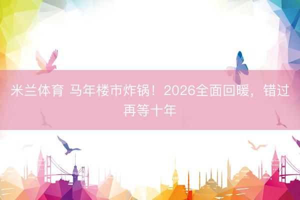 米兰体育 马年楼市炸锅！2026全面回暖，错过再等十年
