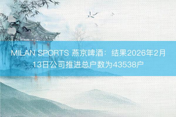 MILAN SPORTS 燕京啤酒：结果2026年2月13日公司推进总户数为43538户