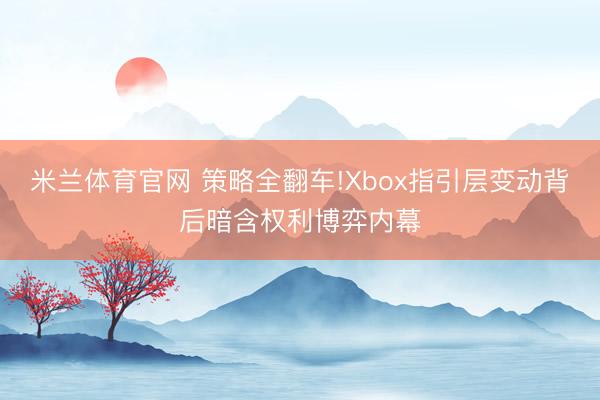 米兰体育官网 策略全翻车!Xbox指引层变动背后暗含权利博弈内幕