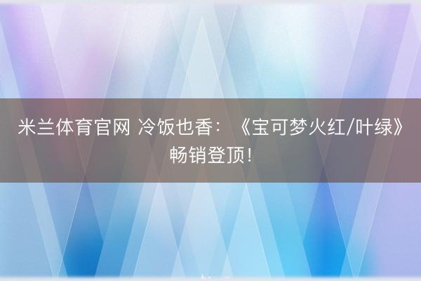 米兰体育官网 冷饭也香:《宝可梦火红/叶绿》畅销登顶!