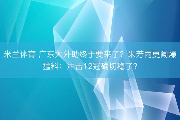 米兰体育 广东大外助终于要来了？朱芳雨更阑爆猛料：冲击12冠确切稳了？