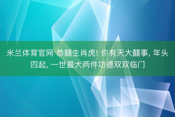 米兰体育官网 恭囍生肖虎! 你有天大囍事, 年头四起, 一世最大两件功德双双临门