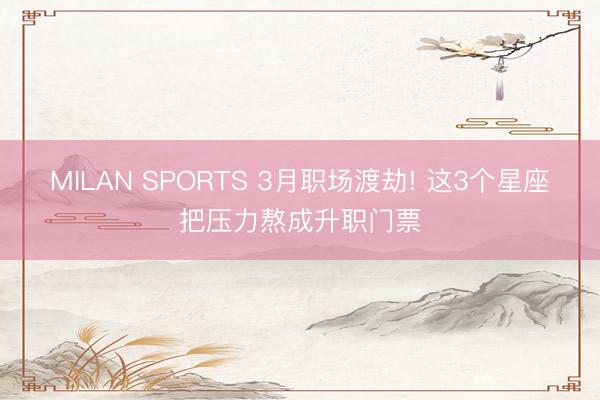 MILAN SPORTS 3月职场渡劫! 这3个星座把压力熬成升职门票