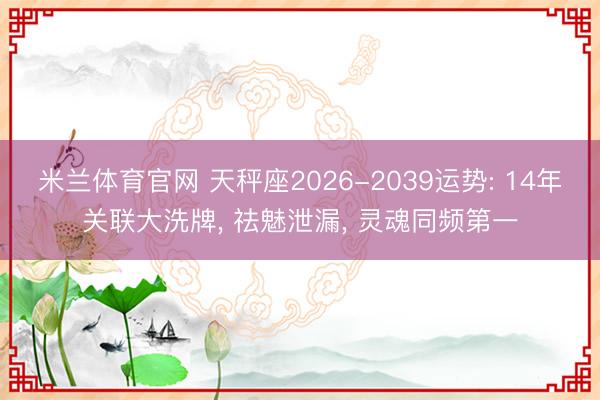 米兰体育官网 天秤座2026-2039运势: 14年关联大洗牌， 祛魅泄漏， 灵魂同频第一