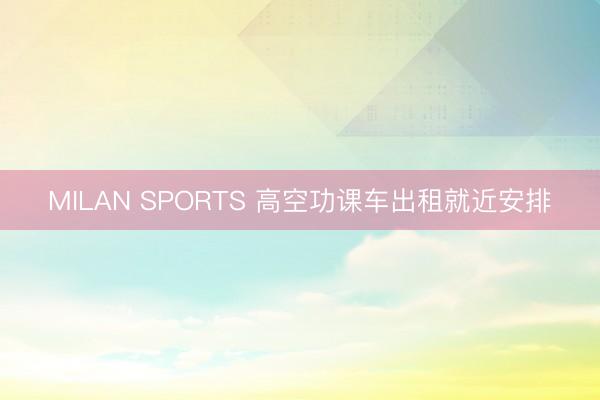 MILAN SPORTS 高空功课车出租就近安排