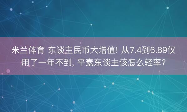 米兰体育 东谈主民币大增值! 从7.4到6.89仅用了一年不到, 平素东谈主该怎么轻率?
