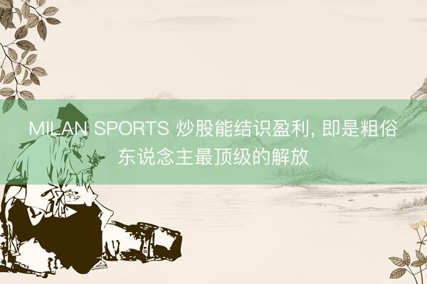 MILAN SPORTS 炒股能结识盈利， 即是粗俗东说念主最顶级的解放