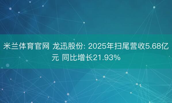米兰体育官网 龙迅股份: 2025年扫尾营收5.68亿元 同比增长21.93%