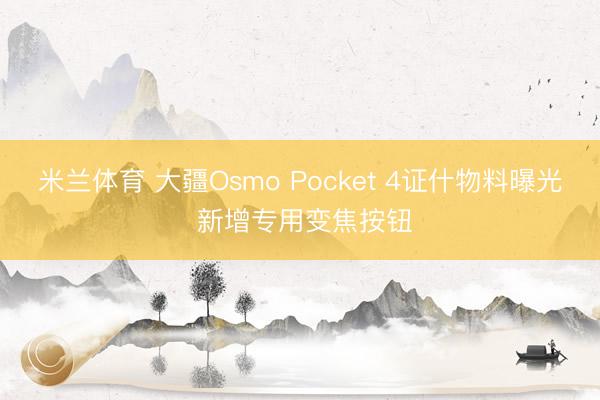 米兰体育 大疆Osmo Pocket 4证什物料曝光 新增专用变焦按钮