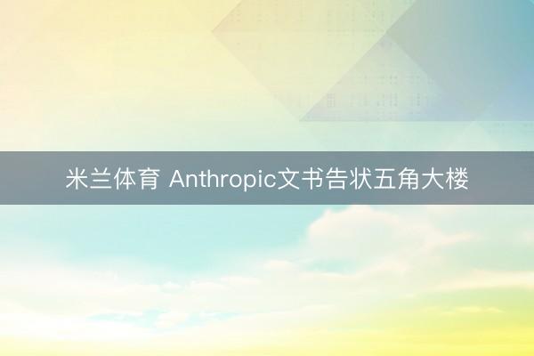 米兰体育 Anthropic文书告状五角大楼