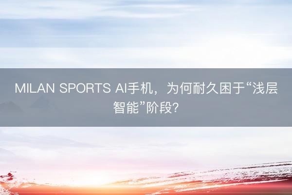 MILAN SPORTS AI手机，为何耐久困于“浅层智能”阶段？