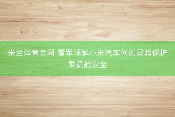 米兰体育官网 雷军详解小米汽车何如灵验保护乘员舱安全