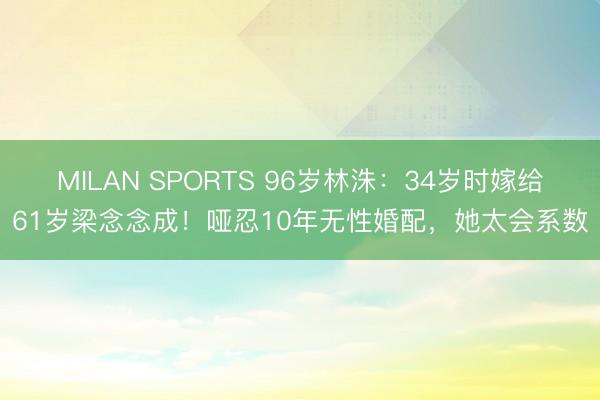 MILAN SPORTS 96岁林洙:34岁时嫁给61岁梁念念成!哑忍10年无性婚配,她太会系数