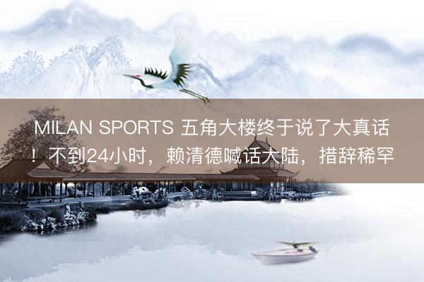 MILAN SPORTS 五角大楼终于说了大真话！不到24小时，赖清德喊话大陆，措辞稀罕