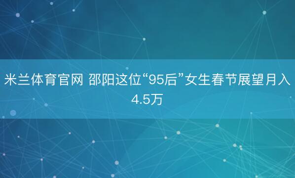 米兰体育官网 邵阳这位“95后”女生春节展望月入4.5万