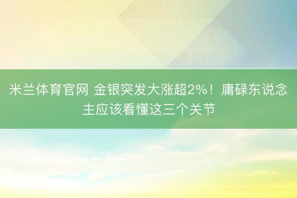 米兰体育官网 金银突发大涨超2%!庸碌东说念主应该看懂这三个关节